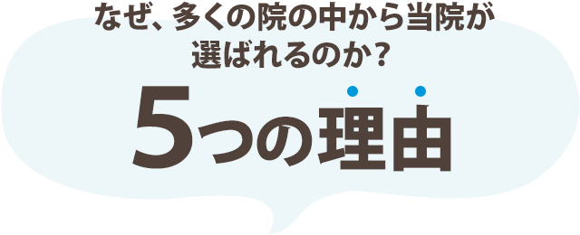 なぜ、多くの院の中から当院が選ばれるのか？5つの理由