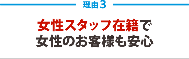 ３．女性スタッフ在籍で女性のお客様も安心