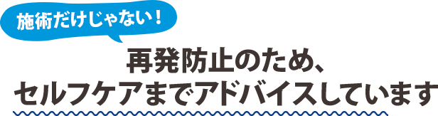 再発防止のため、セルフケアまでアドバイスしています