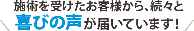 施術を受けたお客様から、続々と喜びの声が届いています